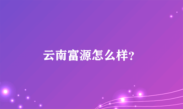 云南富源怎么样？