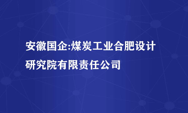 安徽国企:煤炭工业合肥设计研究院有限责任公司