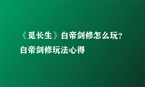 《觅长生》白帝剑修怎么玩？白帝剑修玩法心得