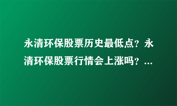 永清环保股票历史最低点？永清环保股票行情会上涨吗？永清环保怎么总是大跌？