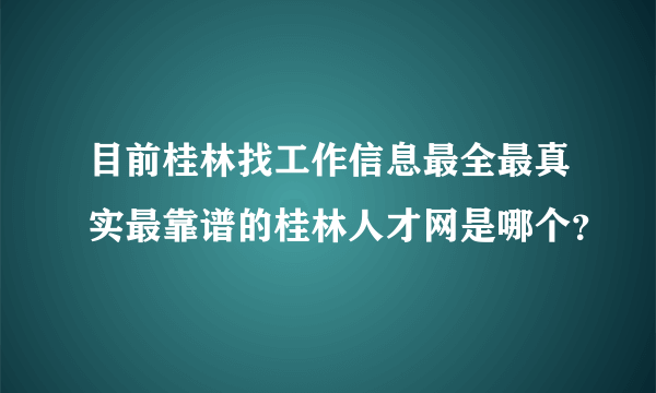 目前桂林找工作信息最全最真实最靠谱的桂林人才网是哪个？