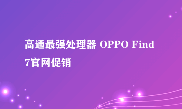 高通最强处理器 OPPO Find 7官网促销