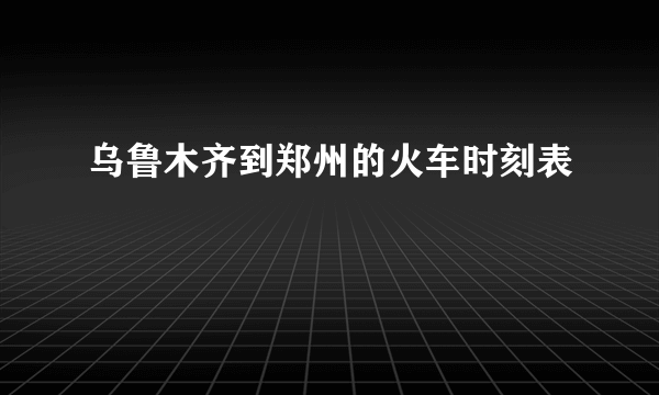 乌鲁木齐到郑州的火车时刻表