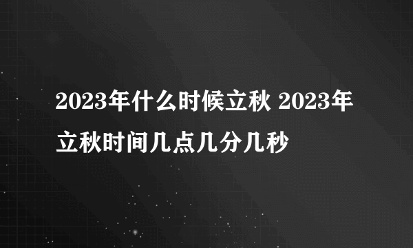 2023年什么时候立秋 2023年立秋时间几点几分几秒