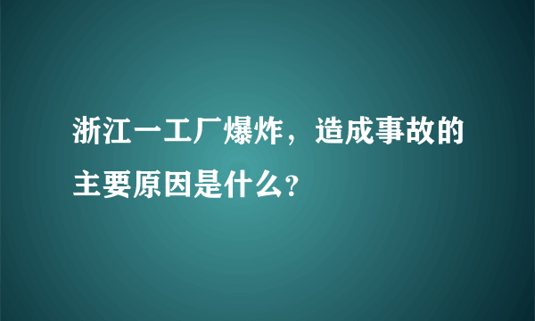 浙江一工厂爆炸，造成事故的主要原因是什么？