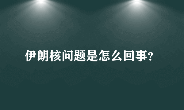 伊朗核问题是怎么回事？