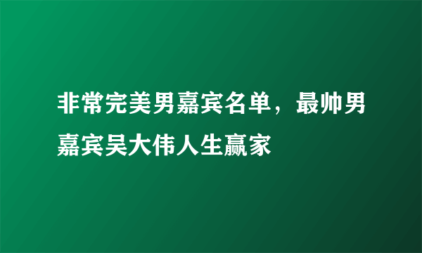 非常完美男嘉宾名单，最帅男嘉宾吴大伟人生赢家 