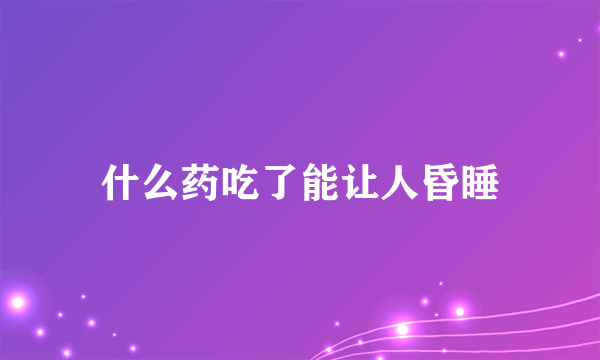 什么药吃了能让人昏睡