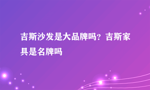 吉斯沙发是大品牌吗？吉斯家具是名牌吗