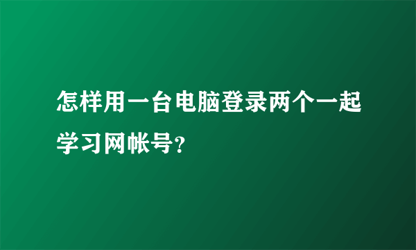 怎样用一台电脑登录两个一起学习网帐号？