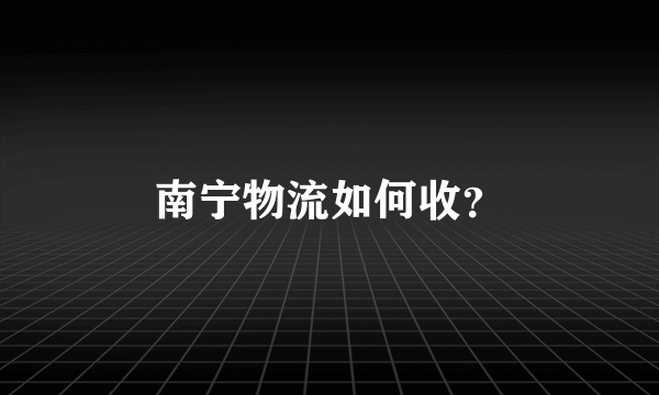 南宁物流如何收？