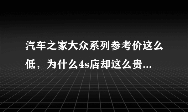 汽车之家大众系列参考价这么低，为什么4s店却这么贵，相差好几万？