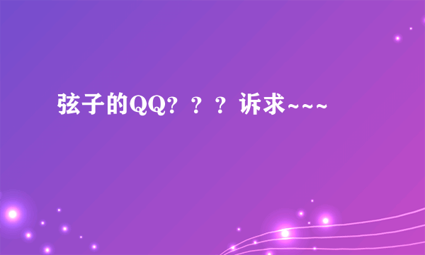 弦子的QQ？？？诉求~~~