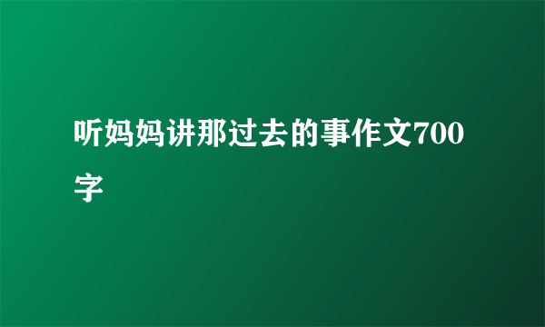 听妈妈讲那过去的事作文700字