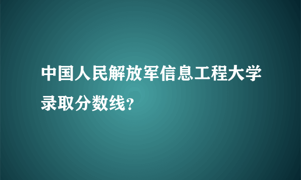 中国人民解放军信息工程大学录取分数线？