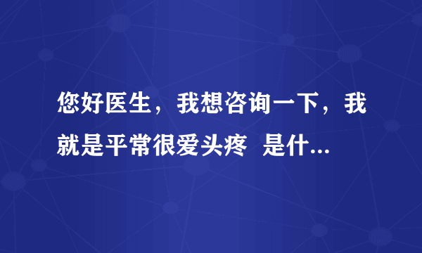 您好医生，我想咨询一下，我就是平常很爱头疼  是什么原因呢