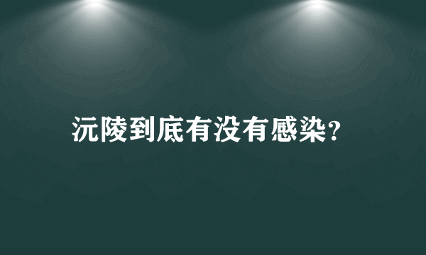 沅陵到底有没有感染？