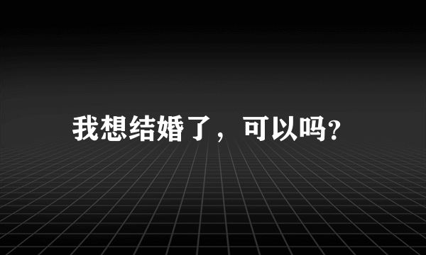 我想结婚了，可以吗？