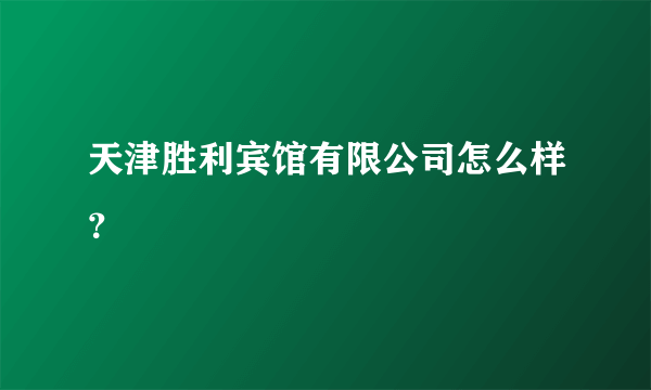 天津胜利宾馆有限公司怎么样？