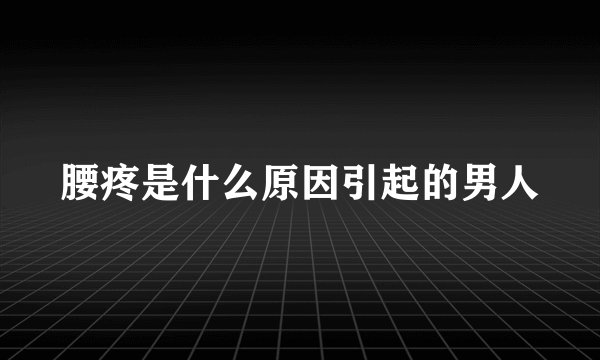 腰疼是什么原因引起的男人