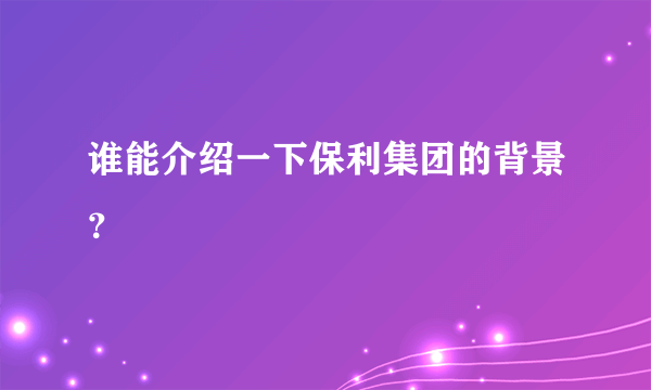 谁能介绍一下保利集团的背景？