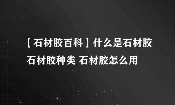 【石材胶百科】什么是石材胶 石材胶种类 石材胶怎么用