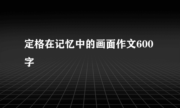 定格在记忆中的画面作文600字