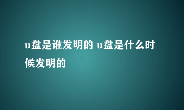 u盘是谁发明的 u盘是什么时候发明的