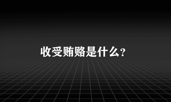 收受贿赂是什么？