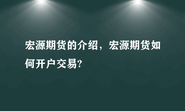 宏源期货的介绍，宏源期货如何开户交易?