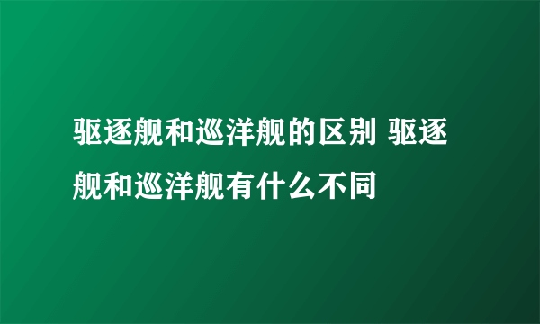 驱逐舰和巡洋舰的区别 驱逐舰和巡洋舰有什么不同