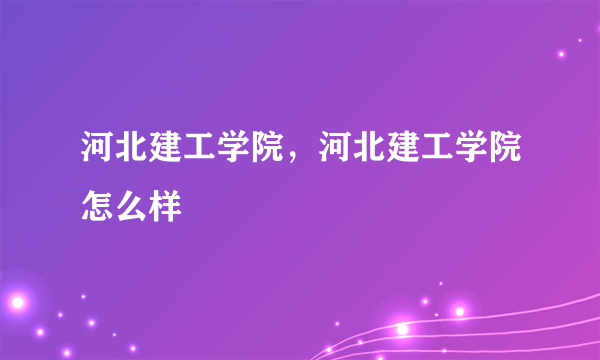 河北建工学院，河北建工学院怎么样