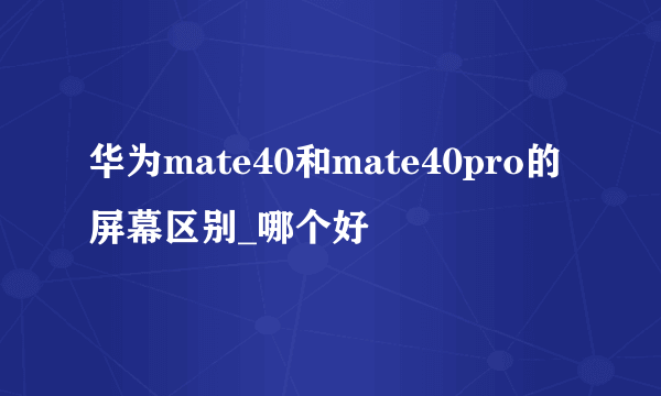 华为mate40和mate40pro的屏幕区别_哪个好