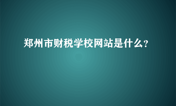 郑州市财税学校网站是什么？