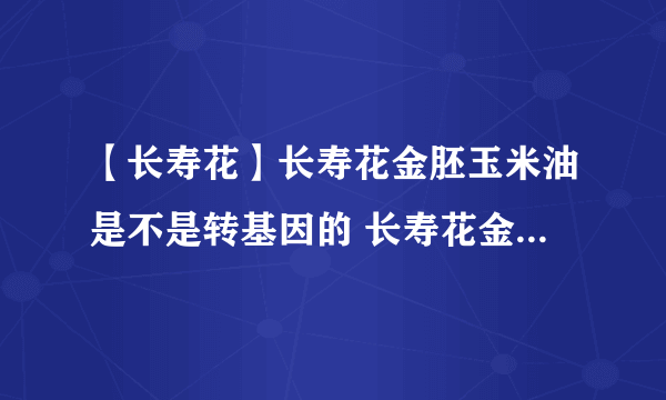 【长寿花】长寿花金胚玉米油是不是转基因的 长寿花金胚玉米油怎么样