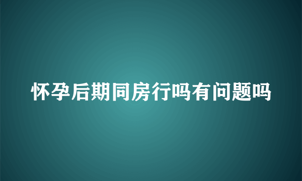 怀孕后期同房行吗有问题吗