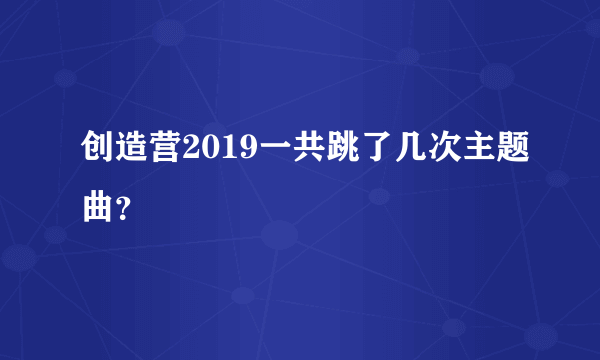 创造营2019一共跳了几次主题曲？