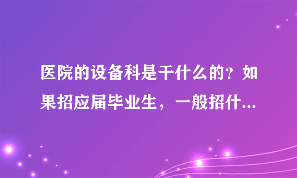 医院的设备科是干什么的？如果招应届毕业生，一般招什么专业的？一般会要求什么样的基本技能？生医的招么？