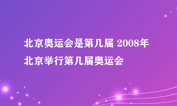 北京奥运会是第几届 2008年北京举行第几届奥运会