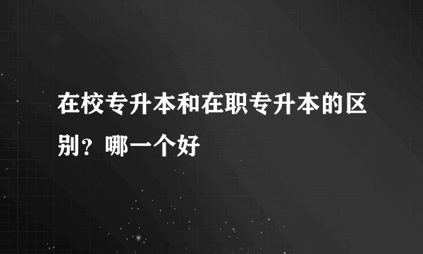 在校专升本和在职专升本的区别？哪一个好