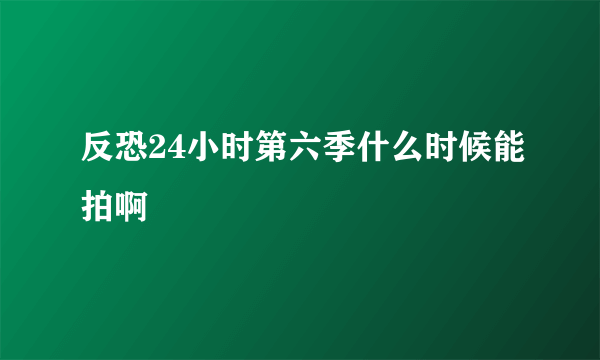 反恐24小时第六季什么时候能拍啊