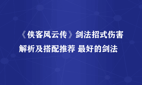 《侠客风云传》剑法招式伤害解析及搭配推荐 最好的剑法