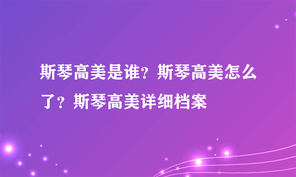 斯琴高美是谁？斯琴高美怎么了？斯琴高美详细档案