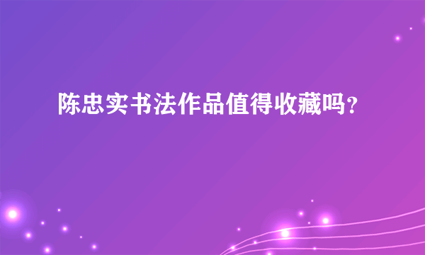 陈忠实书法作品值得收藏吗？