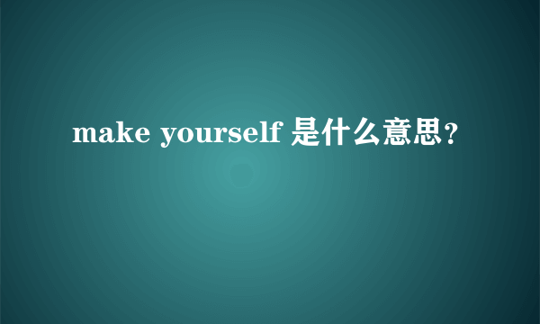 make yourself 是什么意思？