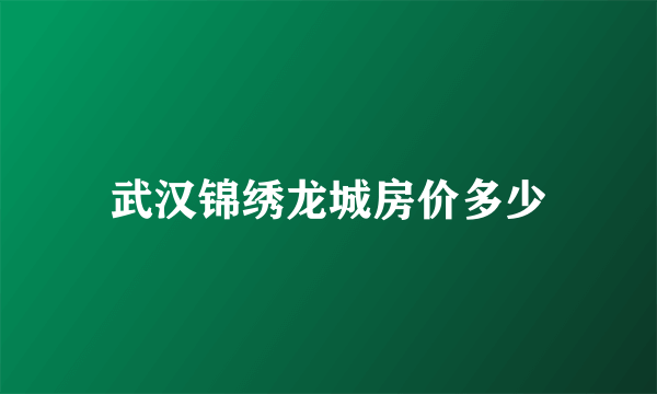 武汉锦绣龙城房价多少