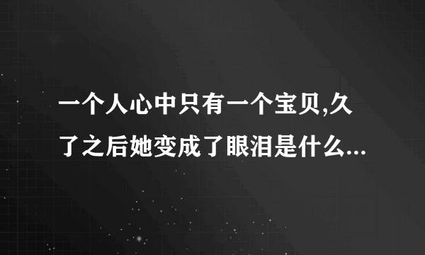 一个人心中只有一个宝贝,久了之后她变成了眼泪是什么歌曲歌词