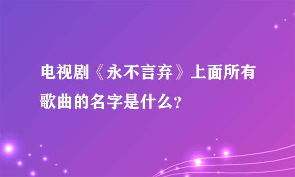 电视剧《永不言弃》上面所有歌曲的名字是什么？