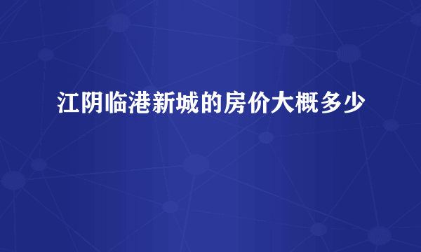 江阴临港新城的房价大概多少