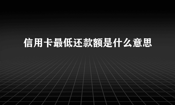 信用卡最低还款额是什么意思